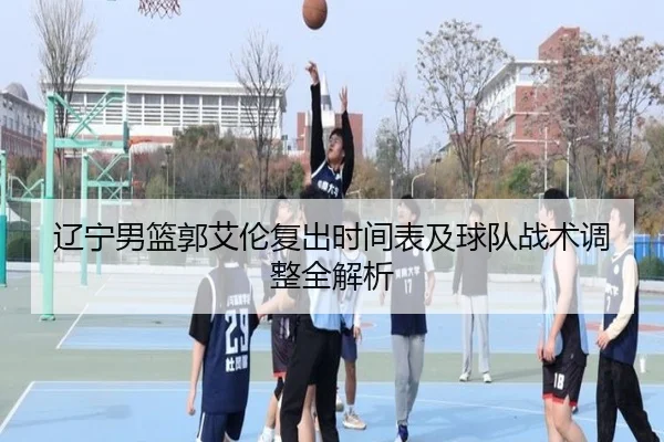 辽宁男篮郭艾伦复出时间表及球队战术调整全解析